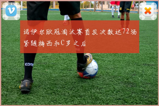 诺伊尔欧冠淘汰赛首发次数达72场紧随梅西和C罗之后