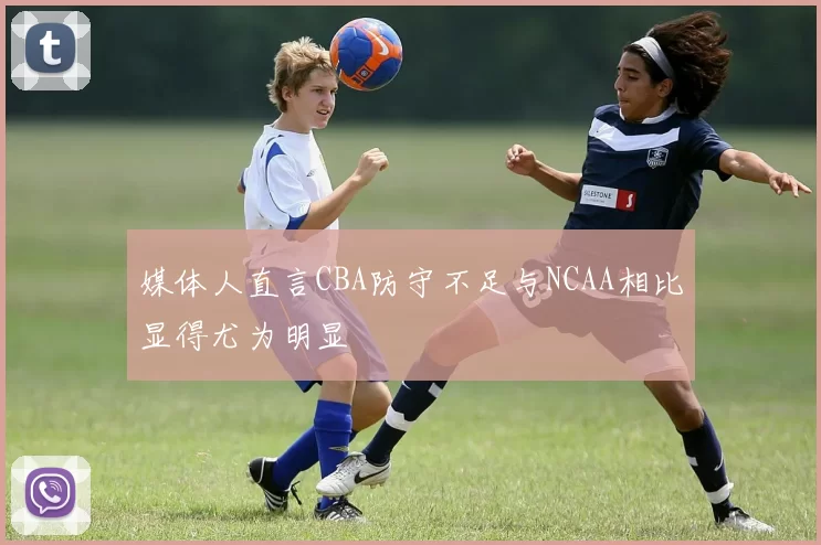 媒体人直言CBA防守不足与NCAA相比显得尤为明显