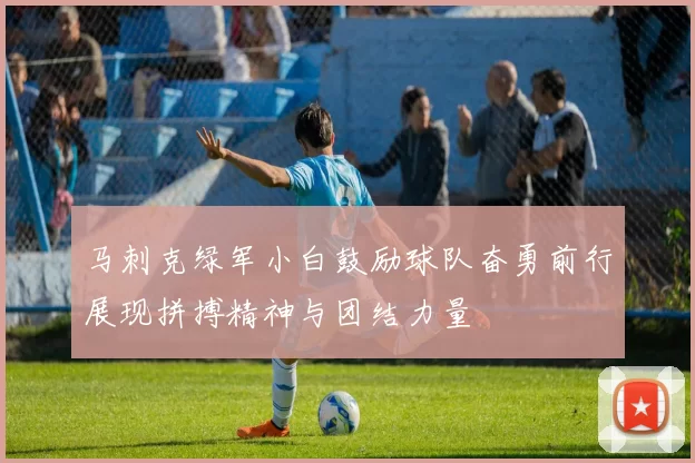 马刺克绿军小白鼓励球队奋勇前行展现拼搏精神与团结力量