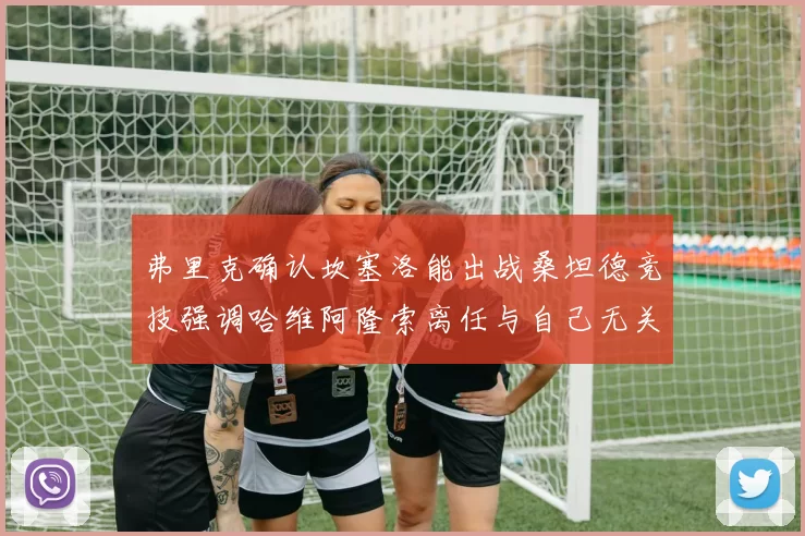 弗里克确认坎塞洛能出战桑坦德竞技强调哈维阿隆索离任与自己无关