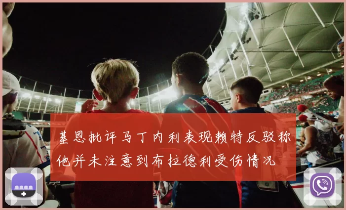 基恩批评马丁内利表现赖特反驳称他并未注意到布拉德利受伤情况