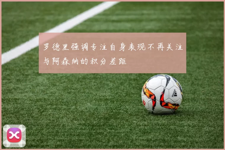 罗德里强调专注自身表现不再关注与阿森纳的积分差距